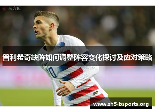 普利希奇缺阵如何调整阵容变化探讨及应对策略