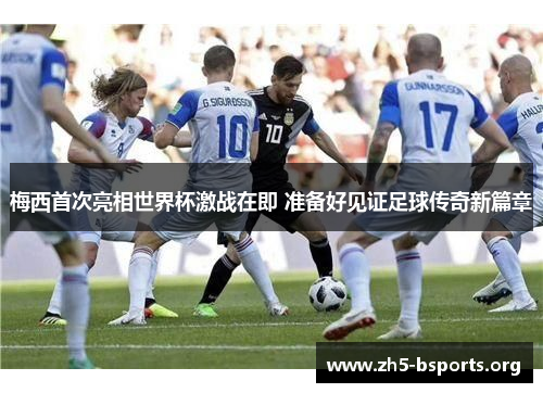 梅西首次亮相世界杯激战在即 准备好见证足球传奇新篇章 梅西首次亮相世界杯激战在即 准备好见证足球传奇新篇章