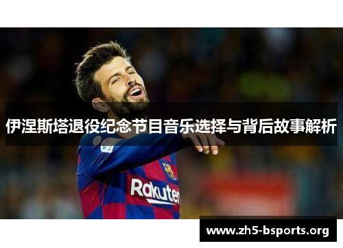 伊涅斯塔退役纪念节目音乐选择与背后故事解析 伊涅斯塔退役纪念节目音乐选择与背后故事解析