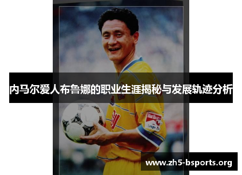 内马尔爱人布鲁娜的职业生涯揭秘与发展轨迹分析 内马尔爱人布鲁娜的职业生涯揭秘与发展轨迹分析
