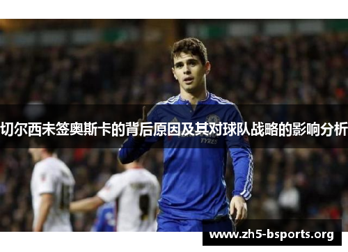 切尔西未签奥斯卡的背后原因及其对球队战略的影响分析 切尔西未签奥斯卡的背后原因及其对球队战略的影响分析
