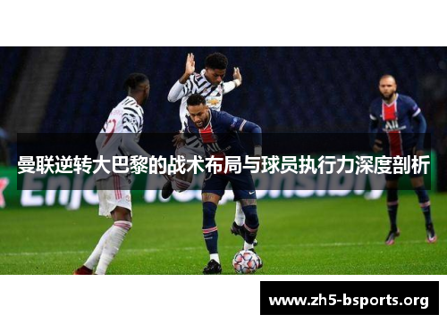 曼联逆转大巴黎的战术布局与球员执行力深度剖析 曼联逆转大巴黎的战术布局与球员执行力深度剖析