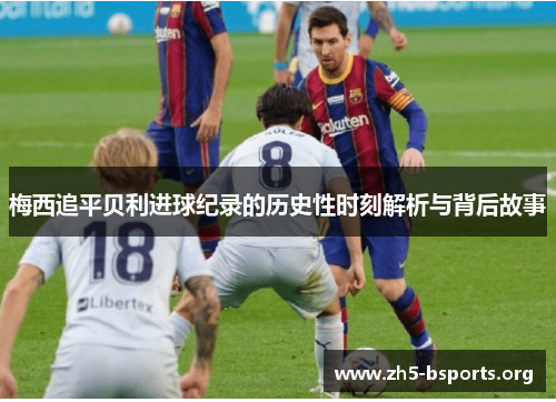 梅西追平贝利进球纪录的历史性时刻解析与背后故事 梅西追平贝利进球纪录的历史性时刻解析与背后故事