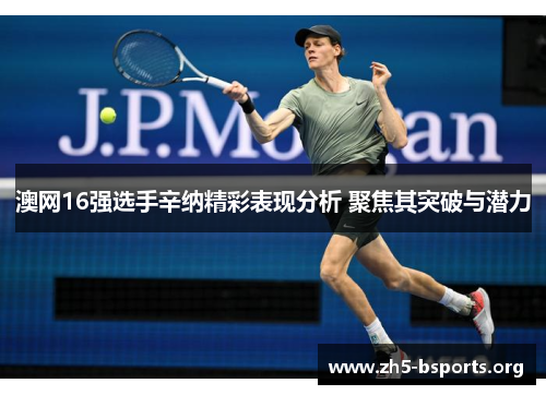 澳网16强选手辛纳精彩表现分析 聚焦其突破与潜力 澳网16强选手辛纳精彩表现分析 聚焦其突破与潜力
