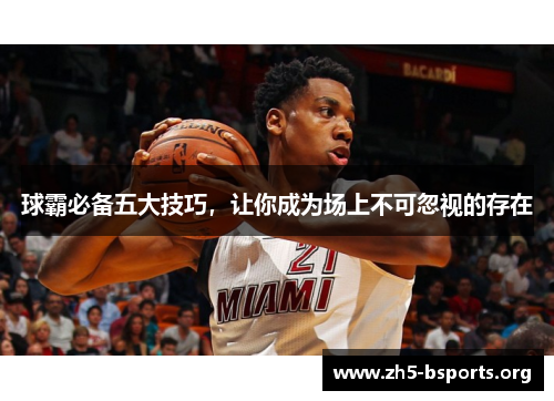 球霸必备五大技巧,让你成为场上不可忽视的存在 球霸必备五大技巧,让你成为场上不可忽视的存在
