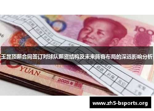 玉昆顶薪合同签订对球队薪资结构及未来阵容布局的深远影响分析 玉昆顶薪合同签订对球队薪资结构及未来阵容布局的深远影响分析