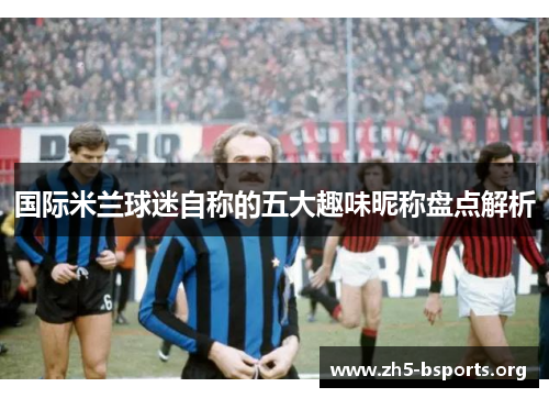 国际米兰球迷自称的五大趣味昵称盘点解析 国际米兰球迷自称的五大趣味昵称盘点解析