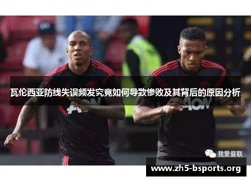 瓦伦西亚防线失误频发究竟如何导致惨败及其背后的原因分析 瓦伦西亚防线失误频发究竟如何导致惨败及其背后的原因分析