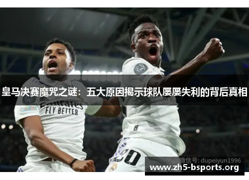 皇马决赛魔咒之谜:五大原因揭示球队屡屡失利的背后真相 皇马决赛魔咒之谜:五大原因揭示球队屡屡失利的背后真相
