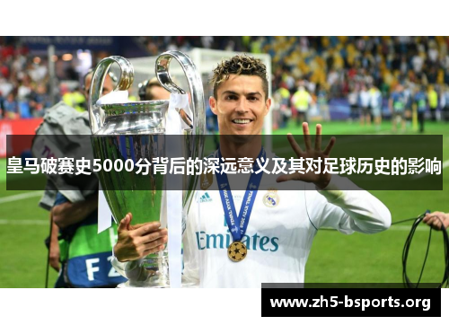 皇马破赛史5000分背后的深远意义及其对足球历史的影响 皇马破赛史5000分背后的深远意义及其对足球历史的影响