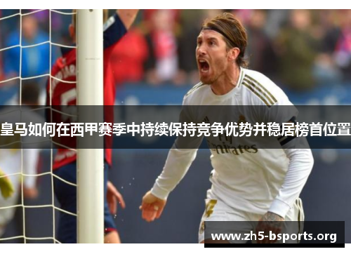 皇马如何在西甲赛季中持续保持竞争优势并稳居榜首位置 皇马如何在西甲赛季中持续保持竞争优势并稳居榜首位置