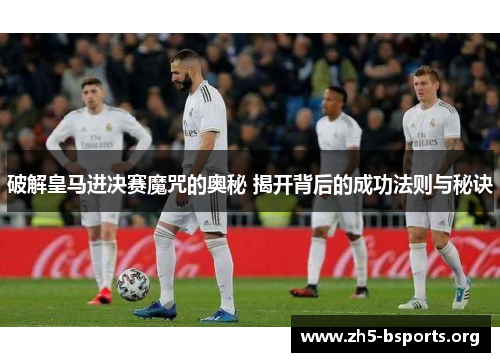 破解皇马进决赛魔咒的奥秘 揭开背后的成功法则与秘诀 破解皇马进决赛魔咒的奥秘 揭开背后的成功法则与秘诀
