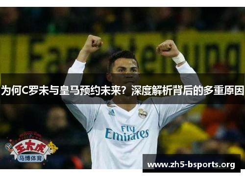 为何C罗未与皇马预约未来？深度解析背后的多重原因