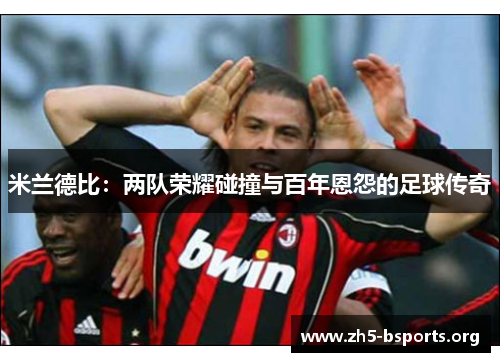 米兰德比:两队荣耀碰撞与百年恩怨的足球传奇 米兰德比:两队荣耀碰撞与百年恩怨的足球传奇