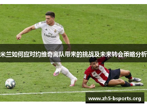 米兰如何应对约维奇离队带来的挑战及未来转会策略分析 米兰如何应对约维奇离队带来的挑战及未来转会策略分析