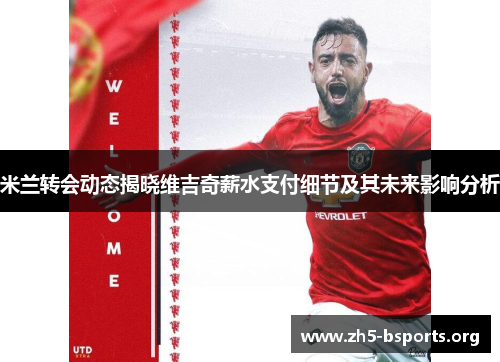 米兰转会动态揭晓维吉奇薪水支付细节及其未来影响分析 米兰转会动态揭晓维吉奇薪水支付细节及其未来影响分析