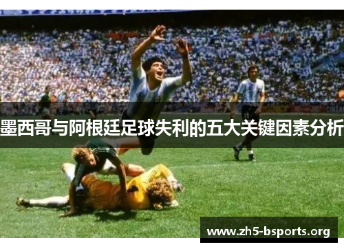 墨西哥与阿根廷足球失利的五大关键因素分析 墨西哥与阿根廷足球失利的五大关键因素分析