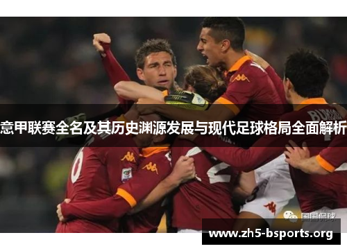 意甲联赛全名及其历史渊源发展与现代足球格局全面解析 意甲联赛全名及其历史渊源发展与现代足球格局全面解析