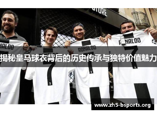 揭秘皇马球衣背后的历史传承与独特价值魅力 揭秘皇马球衣背后的历史传承与独特价值魅力