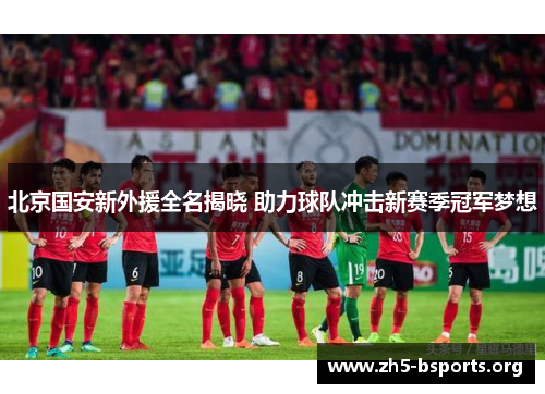 北京国安新外援全名揭晓 助力球队冲击新赛季冠军梦想 北京国安新外援全名揭晓 助力球队冲击新赛季冠军梦想