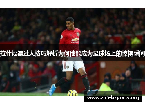 拉什福德过人技巧解析为何他能成为足球场上的惊艳瞬间 拉什福德过人技巧解析为何他能成为足球场上的惊艳瞬间