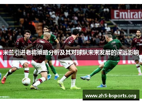 米兰引进老将策略分析及其对球队未来发展的深远影响 米兰引进老将策略分析及其对球队未来发展的深远影响