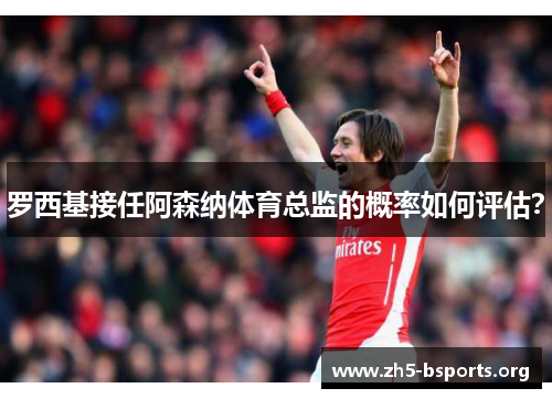 罗西基接任阿森纳体育总监的概率如何评估? 罗西基接任阿森纳体育总监的概率如何评估?