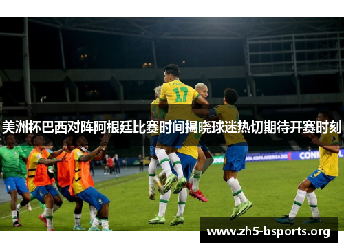 美洲杯巴西对阵阿根廷比赛时间揭晓球迷热切期待开赛时刻 美洲杯巴西对阵阿根廷比赛时间揭晓球迷热切期待开赛时刻