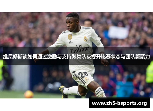 维尼修斯谈如何通过激励与支持鼓舞队友提升比赛状态与团队凝聚力