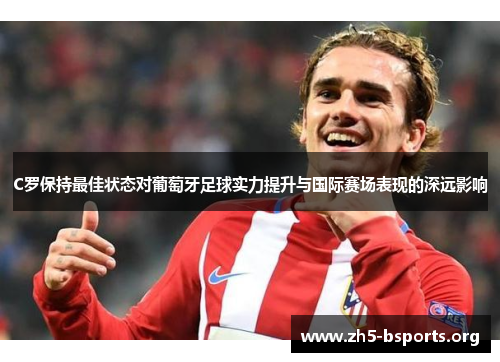 C罗保持最佳状态对葡萄牙足球实力提升与国际赛场表现的深远影响