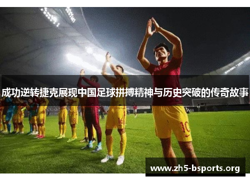 成功逆转捷克展现中国足球拼搏精神与历史突破的传奇故事 成功逆转捷克展现中国足球拼搏精神与历史突破的传奇故事
