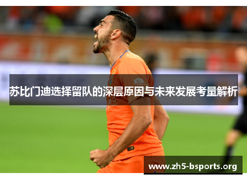 苏比门迪选择留队的深层原因与未来发展考量解析
