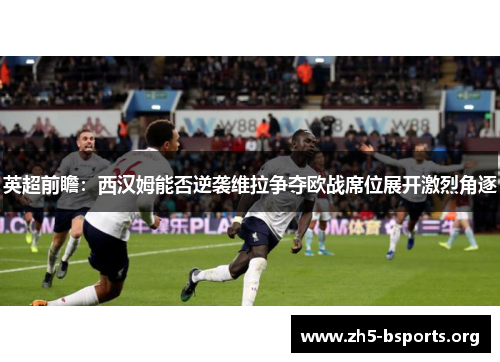 英超前瞻:西汉姆能否逆袭维拉争夺欧战席位展开激烈角逐 英超前瞻:西汉姆能否逆袭维拉争夺欧战席位展开激烈角逐