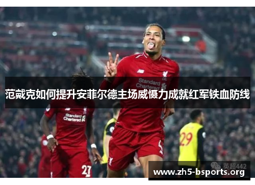 范戴克如何提升安菲尔德主场威慑力成就红军铁血防线 范戴克如何提升安菲尔德主场威慑力成就红军铁血防线