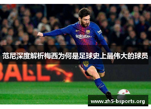 范尼深度解析梅西为何是足球史上最伟大的球员 范尼深度解析梅西为何是足球史上最伟大的球员