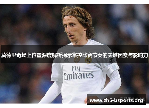 莫德里奇场上位置深度解析揭示掌控比赛节奏的关键因素与影响力 莫德里奇场上位置深度解析揭示掌控比赛节奏的关键因素与影响力