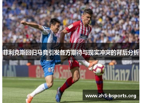 菲利克斯回归马竞引发各方期待与现实冲突的背后分析 菲利克斯回归马竞引发各方期待与现实冲突的背后分析