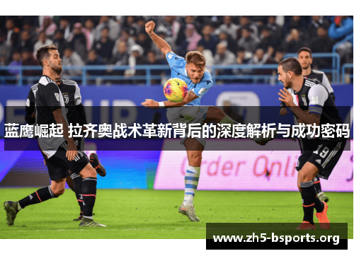 蓝鹰崛起 拉齐奥战术革新背后的深度解析与成功密码 蓝鹰崛起 拉齐奥战术革新背后的深度解析与成功密码