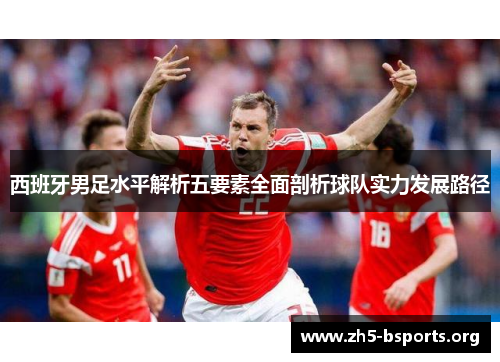 西班牙男足水平解析五要素全面剖析球队实力发展路径 西班牙男足水平解析五要素全面剖析球队实力发展路径