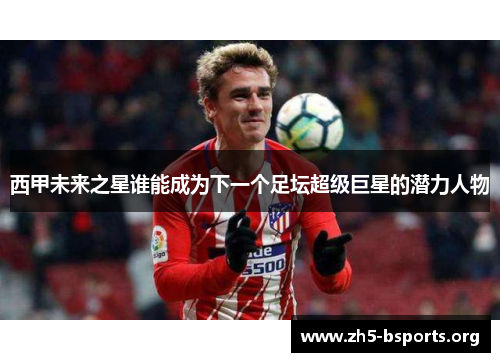 西甲未来之星谁能成为下一个足坛超级巨星的潜力人物 西甲未来之星谁能成为下一个足坛超级巨星的潜力人物