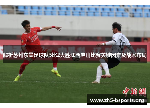 解析苏州东吴足球队5比2大胜江西庐山比赛关键因素及战术布局 解析苏州东吴足球队5比2大胜江西庐山比赛关键因素及战术布局