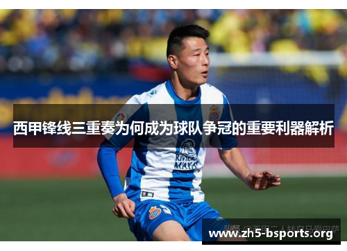 西甲锋线三重奏为何成为球队争冠的重要利器解析 西甲锋线三重奏为何成为球队争冠的重要利器解析