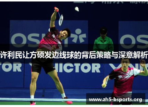 许利民让方硕发边线球的背后策略与深意解析 许利民让方硕发边线球的背后策略与深意解析