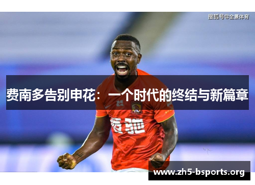 费南多告别申花:一个时代的终结与新篇章 费南多告别申花:一个时代的终结与新篇章