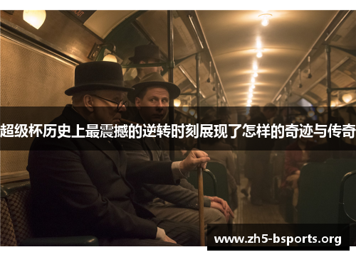 超级杯历史上最震撼的逆转时刻展现了怎样的奇迹与传奇 超级杯历史上最震撼的逆转时刻展现了怎样的奇迹与传奇