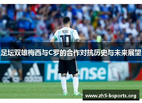 足坛双雄梅西与C罗的合作对抗历史与未来展望 足坛双雄梅西与C罗的合作对抗历史与未来展望