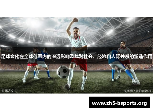 足球文化在全球范围内的深远影响及其对社会、经济和人际关系的塑造作用 足球文化在全球范围内的深远影响及其对社会、经济和人际关系的塑造作用