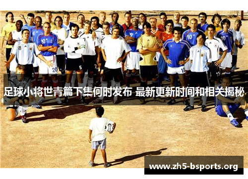 足球小将世青篇下集何时发布 最新更新时间和相关揭秘 足球小将世青篇下集何时发布 最新更新时间和相关揭秘