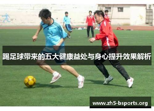 踢足球带来的五大健康益处与身心提升效果解析 踢足球带来的五大健康益处与身心提升效果解析