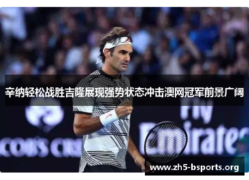 辛纳轻松战胜吉隆展现强势状态冲击澳网冠军前景广阔 辛纳轻松战胜吉隆展现强势状态冲击澳网冠军前景广阔